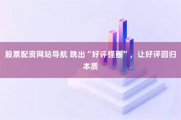 股票配資網(wǎng)站導(dǎo)航 跳出“好評怪圈”，讓好評回歸本質(zhì)
