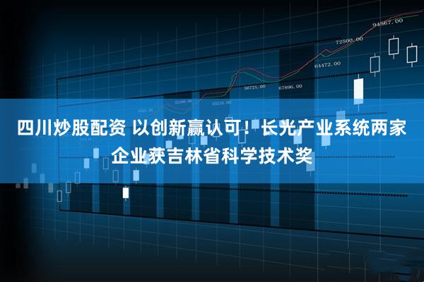 四川炒股配資 以創(chuàng)新贏(yíng)認(rèn)可！長(zhǎng)光產(chǎn)業(yè)系統(tǒng)兩家企業(yè)獲吉林省科學(xué)技術(shù)獎(jiǎng)